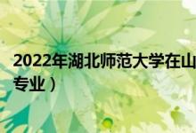 2022年湖北師范大學(xué)在山東招生計(jì)劃及招生人數(shù)（都招什么專業(yè)）