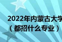 2022年內(nèi)蒙古大學(xué)各省招生計劃及招生人數(shù)（都招什么專業(yè)）