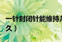 一針封閉針能維持幾年（一針封閉針能維持多久）