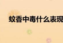 蚊香中毒什么表現(xiàn)（蚊香中毒什么癥狀）