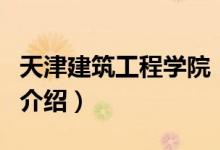 天津建筑工程學院（關于天津建筑工程學院的介紹）