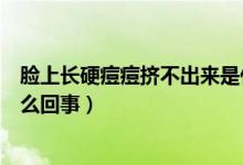 臉上長(zhǎng)硬痘痘擠不出來是什么情況（臉上硬痘痘擠不出來怎么回事）