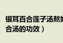銀耳百合蓮子湯熬好后可放幾天（銀耳蓮子百合湯的功效）