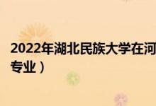 2022年湖北民族大學(xué)在河北招生計(jì)劃及招生人數(shù)（都招什么專業(yè)）