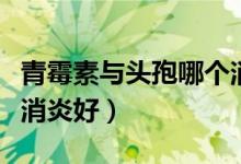 青霉素與頭孢哪個消炎好（青霉素和頭孢哪個消炎好）