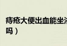 痔瘡大便出血能坐浴嗎（痔瘡大便出血能自愈嗎）