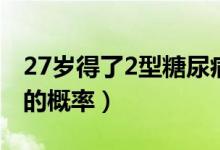 27歲得了2型糖尿?。ㄌ悄虿?型生存期30年的概率）