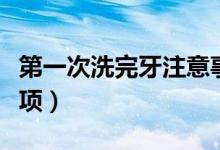 第一次洗完牙注意事項(xiàng)（第一次洗完牙注意事項(xiàng)）