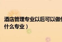 酒店管理專業(yè)以后可以做什么（2022年想做酒店管理人員報什么專業(yè)）
