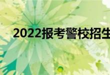2022報考警校招生要求（最新招生標準）