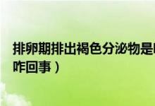 排卵期排出褐色分泌物是咋回事（排卵期排出褐色分泌物是咋回事）