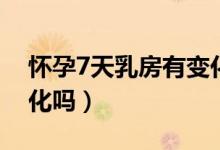 懷孕7天乳房有變化嗎（懷孕7天會有細微變化嗎）