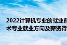 2022計(jì)算機(jī)專業(yè)的就業(yè)前景與方向（2022計(jì)算機(jī)科學(xué)與技術(shù)專業(yè)就業(yè)方向及薪資待遇）