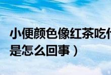 小便顏色像紅茶吃什么藥（小便的顏色像紅茶是怎么回事）