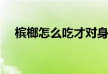 檳榔怎么吃才對(duì)身體無害（檳榔怎么吃）