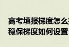 高考填報梯度怎么把握（2022高考填志愿沖穩(wěn)保梯度如何設置）