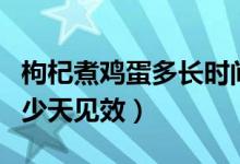 枸杞煮雞蛋多長(zhǎng)時(shí)間見效（雞蛋燉枸杞補(bǔ)腎多少天見效）