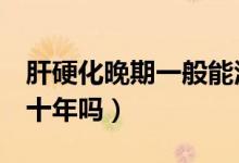 肝硬化晚期一般能活5年嗎（肝硬化晚期能活十年嗎）