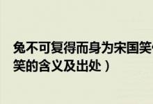 兔不可復(fù)得而身為宋國(guó)笑什么意思（兔不可復(fù)得而身為宋國(guó)笑的含義及出處）
