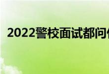 2022警校面試都問什么問題（該如何回答）