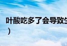 葉酸吃多了會導致生化嗎（葉酸吃多了會怎樣）