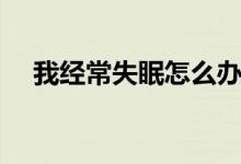 我經(jīng)常失眠怎么辦（我經(jīng)常失眠怎么辦）