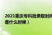 2021重慶專科批錄取時(shí)間（2021年重慶高考?？其浫r(shí)間是什么時(shí)候）