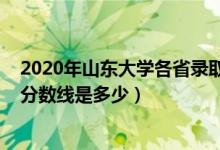 2020年山東大學(xué)各省錄取分?jǐn)?shù)線(xiàn)（2021山東大學(xué)各省錄取分?jǐn)?shù)線(xiàn)是多少）