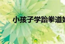 小孩子學跆拳道好不好（有什么利弊）