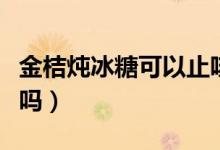 金桔燉冰糖可以止咳嗎（冰糖燉金桔可以止咳嗎）
