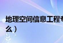 地理空間信息工程專(zhuān)業(yè)課程有哪些（主要學(xué)什么）
