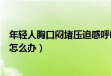 年輕人胸口悶堵壓迫感呼吸不順暢（年輕人胸口悶堵壓迫感怎么辦）