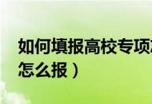 如何填報高校專項志愿（2022高校專項志愿怎么報）