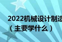 2022機(jī)械設(shè)計(jì)制造及其自動(dòng)化專業(yè)就業(yè)方向（主要學(xué)什么）