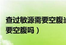 查過敏源需要空腹當天出結(jié)果嗎（查過敏源需要空腹嗎）