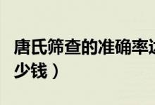 唐氏篩查的準確率達到多少（唐氏篩查一般多少錢）