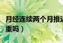 月經(jīng)連續(xù)兩個月推遲十天（月經(jīng)推遲兩個月嚴(yán)重嗎）