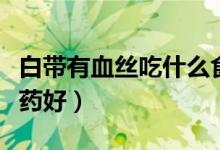 白帶有血絲吃什么食物好（白帶有血絲吃什么藥好）