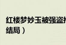 紅樓夢妙玉被強(qiáng)盜搶走結(jié)局視頻（紅樓夢妙玉結(jié)局）