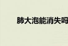 肺大泡能消失嗎（肺大泡能自愈嗎）