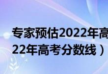 專家預(yù)估2022年高考分?jǐn)?shù)線（預(yù)估江蘇省2022年高考分?jǐn)?shù)線）