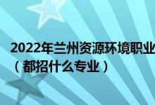 2022年蘭州資源環(huán)境職業(yè)技術(shù)大學(xué)各省招生計劃及招生人數(shù)(都招什么專業(yè))