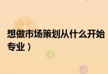 想做市場策劃從什么開始（2022年想做市場策劃人員報(bào)什么專業(yè)）