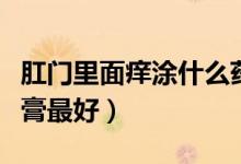 肛門里面癢涂什么藥膏最好（肛門癢涂什么藥膏最好）