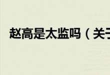 趙高是太監(jiān)嗎（關(guān)于趙高是太監(jiān)嗎的介紹）