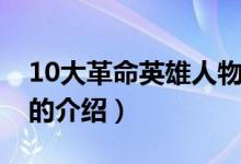 10大革命英雄人物（關(guān)于10大革命英雄人物的介紹）
