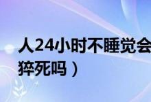 人24小時(shí)不睡覺會(huì)猝死嗎（24小時(shí)不睡覺會(huì)猝死嗎）