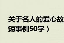 關(guān)于名人的愛心故事50字（關(guān)于愛心的名人短事例50字）