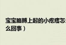 寶寶胳膊上起的小疙瘩怎么回事（寶寶胳膊上有小疙瘩是怎么回事）
