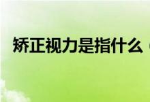 矯正視力是指什么（矯正視力是什么意思）